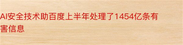 AI安全技术助百度上半年处理了1454亿条有害信息