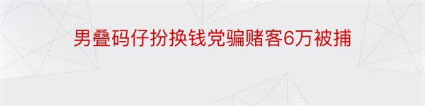 男叠码仔扮换钱党骗赌客6万被捕