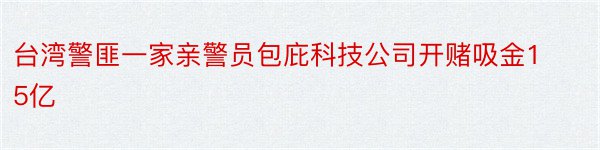 台湾警匪一家亲警员包庇科技公司开赌吸金15亿