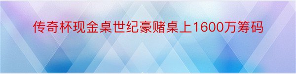 传奇杯现金桌世纪豪赌桌上1600万筹码