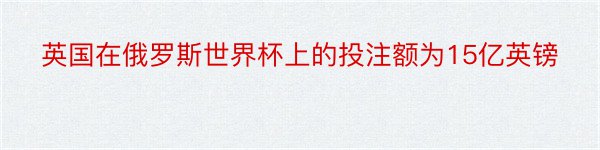 英国在俄罗斯世界杯上的投注额为15亿英镑