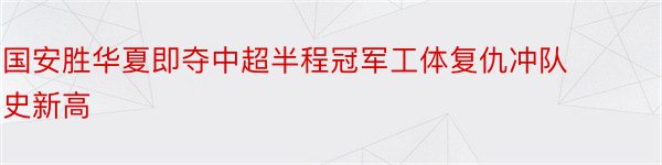 国安胜华夏即夺中超半程冠军工体复仇冲队史新高