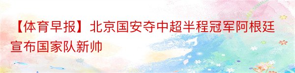 【体育早报】北京国安夺中超半程冠军阿根廷宣布国家队新帅