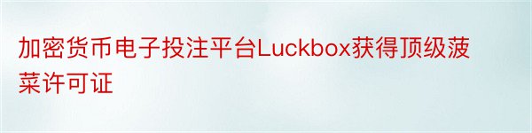 加密货币电子投注平台Luckbox获得顶级菠菜许可证