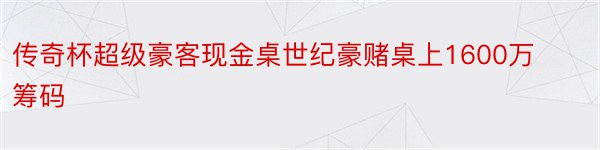 传奇杯超级豪客现金桌世纪豪赌桌上1600万筹码