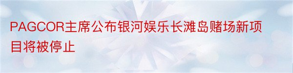 PAGCOR主席公布银河娱乐长滩岛赌场新项目将被停止