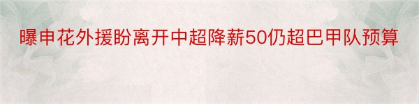 曝申花外援盼离开中超降薪50仍超巴甲队预算