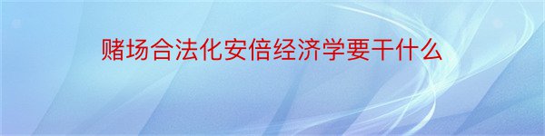 赌场合法化安倍经济学要干什么