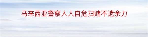 马来西亚警察人人自危扫赌不遗余力