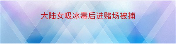 大陆女吸冰毒后进赌场被捕