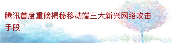 腾讯首度重磅揭秘移动端三大新兴网络攻击手段