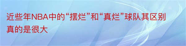 近些年NBA中的“摆烂”和“真烂”球队其区别真的是很大