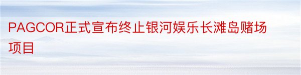 PAGCOR正式宣布终止银河娱乐长滩岛赌场项目