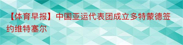 【体育早报】中国亚运代表团成立多特蒙德签约维特塞尔