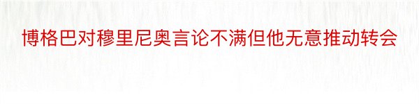 博格巴对穆里尼奥言论不满但他无意推动转会