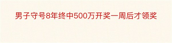 男子守号8年终中500万开奖一周后才领奖