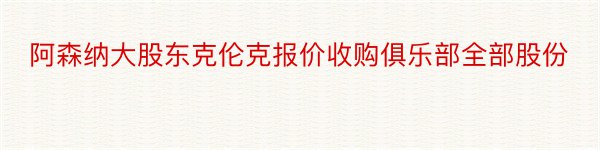 阿森纳大股东克伦克报价收购俱乐部全部股份