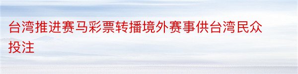 台湾推进赛马彩票转播境外赛事供台湾民众投注