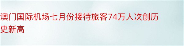 澳门国际机场七月份接待旅客74万人次创历史新高