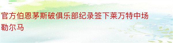 官方伯恩茅斯破俱乐部纪录签下莱万特中场勒尔马