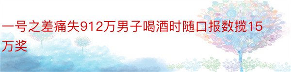 一号之差痛失912万男子喝酒时随口报数揽15万奖