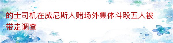 的士司机在威尼斯人赌场外集体斗殴五人被带走调查