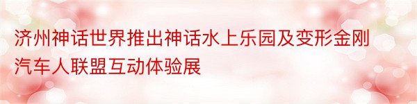 济州神话世界推出神话水上乐园及变形金刚汽车人联盟互动体验展