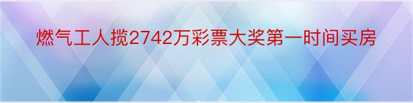 燃气工人揽2742万彩票大奖第一时间买房