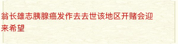 翁长雄志胰腺癌发作去去世该地区开赌会迎来希望