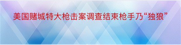 美国赌城特大枪击案调查结束枪手乃“独狼”