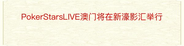 PokerStarsLIVE澳门将在新濠影汇举行