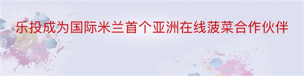 乐投成为国际米兰首个亚洲在线菠菜合作伙伴