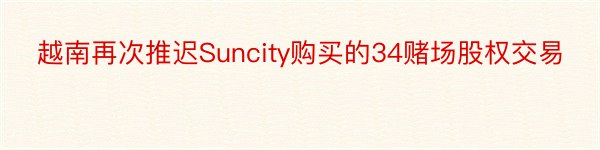 越南再次推迟Suncity购买的34赌场股权交易