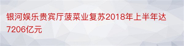 银河娱乐贵宾厅菠菜业复苏2018年上半年达7206亿元