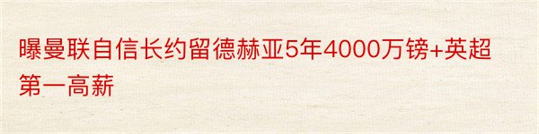 曝曼联自信长约留德赫亚5年4000万镑+英超第一高薪