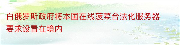 白俄罗斯政府将本国在线菠菜合法化服务器要求设置在境内