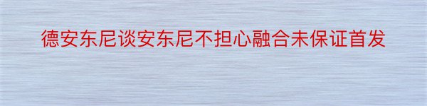 德安东尼谈安东尼不担心融合未保证首发