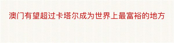 澳门有望超过卡塔尔成为世界上最富裕的地方