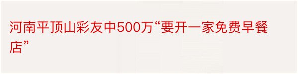 河南平顶山彩友中500万“要开一家免费早餐店”