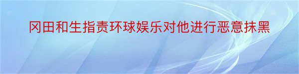 冈田和生指责环球娱乐对他进行恶意抹黑