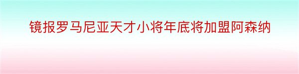 镜报罗马尼亚天才小将年底将加盟阿森纳