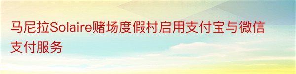 马尼拉Solaire赌场度假村启用支付宝与微信支付服务