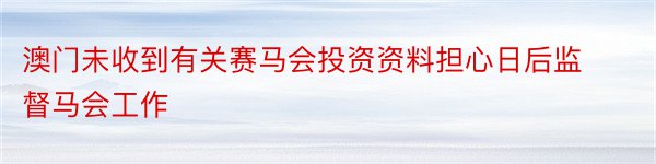 澳门未收到有关赛马会投资资料担心日后监督马会工作