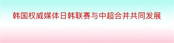 韩国权威媒体日韩联赛与中超合并共同发展