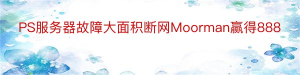 PS服务器故障大面积断网Moorman赢得888