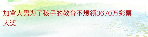 加拿大男为了孩子的教育不想领3670万彩票大奖