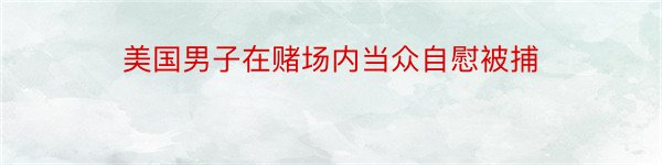 美国男子在赌场内当众自慰被捕