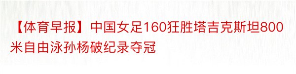 【体育早报】中国女足160狂胜塔吉克斯坦800米自由泳孙杨破纪录夺冠