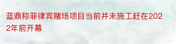 蓝鼎称菲律宾赌场项目当前并未施工赶在2022年前开幕