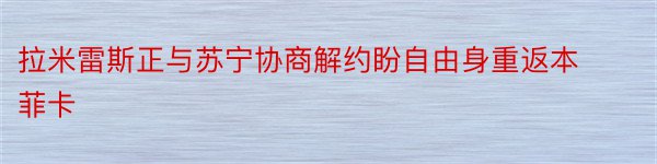 拉米雷斯正与苏宁协商解约盼自由身重返本菲卡